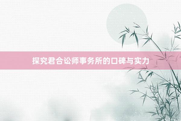 探究君合讼师事务所的口碑与实力