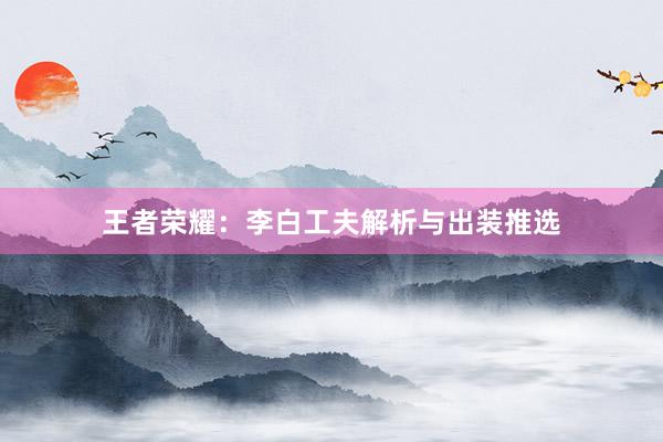 王者荣耀：李白工夫解析与出装推选