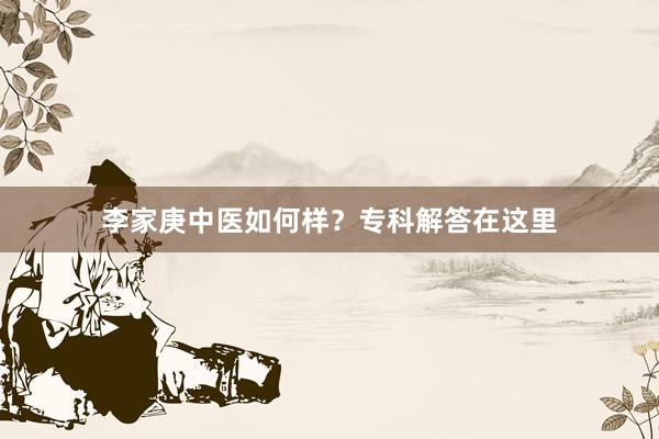 李家庚中医如何样？专科解答在这里