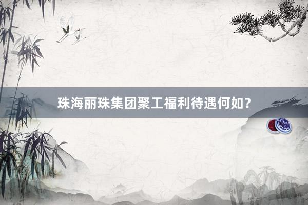 珠海丽珠集团聚工福利待遇何如？