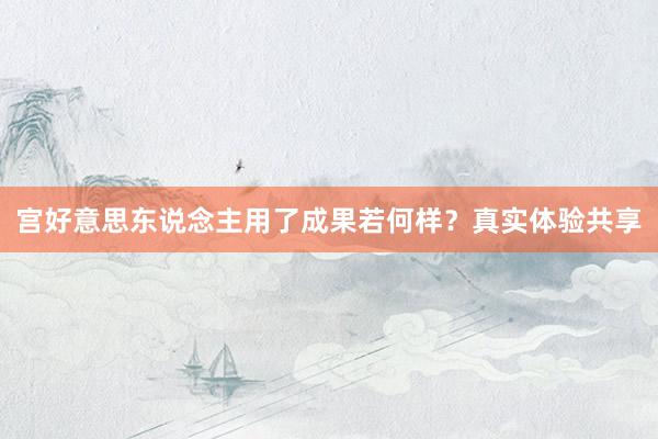 宫好意思东说念主用了成果若何样？真实体验共享
