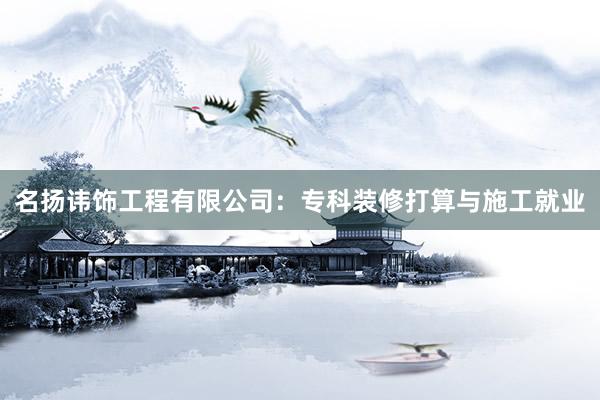 名扬讳饰工程有限公司：专科装修打算与施工就业
