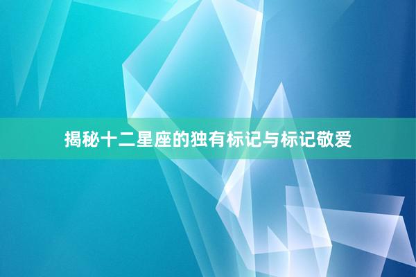揭秘十二星座的独有标记与标记敬爱