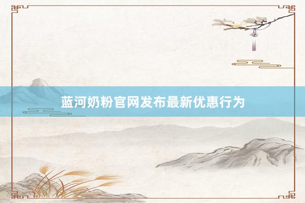 蓝河奶粉官网发布最新优惠行为