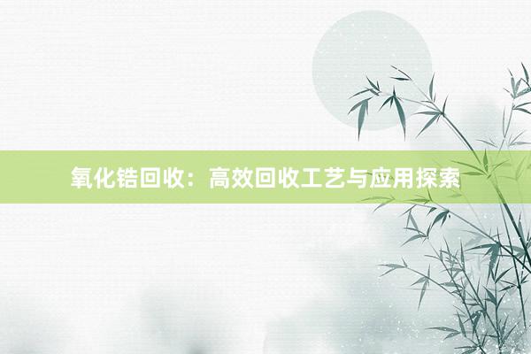 氧化锆回收：高效回收工艺与应用探索