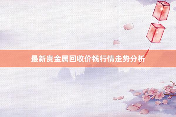 最新贵金属回收价钱行情走势分析