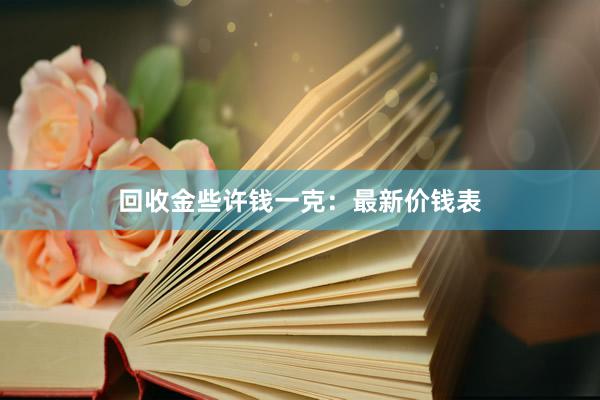 回收金些许钱一克：最新价钱表