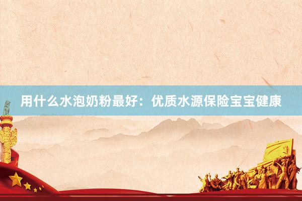用什么水泡奶粉最好：优质水源保险宝宝健康