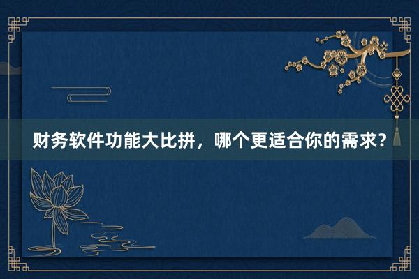 财务软件功能大比拼，哪个更适合你的需求？