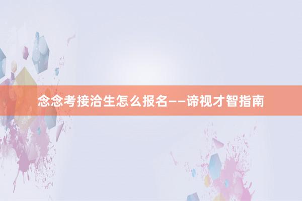念念考接洽生怎么报名——谛视才智指南