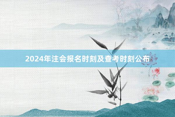 2024年注会报名时刻及查考时刻公布
