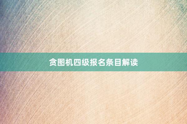 贪图机四级报名条目解读