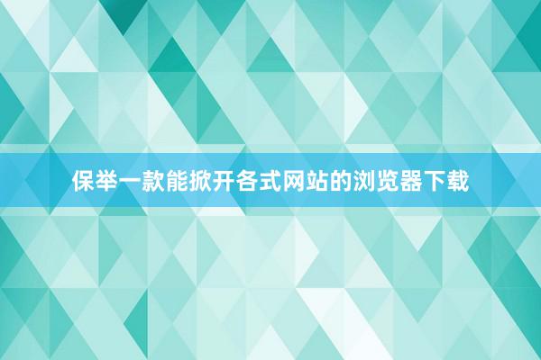 保举一款能掀开各式网站的浏览器下载