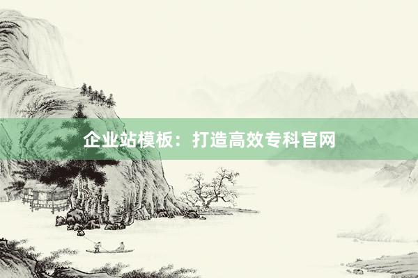 企业站模板：打造高效专科官网