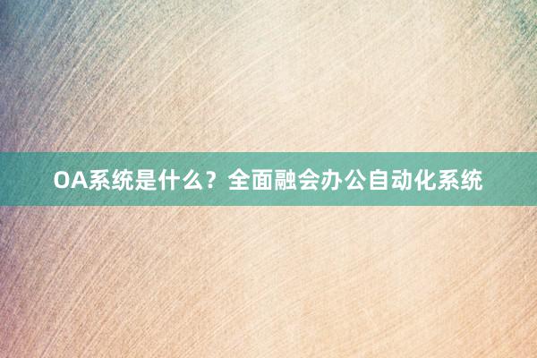 OA系统是什么？全面融会办公自动化系统