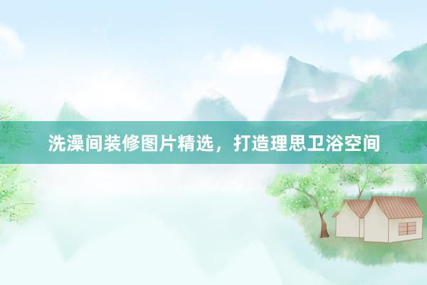 洗澡间装修图片精选，打造理思卫浴空间