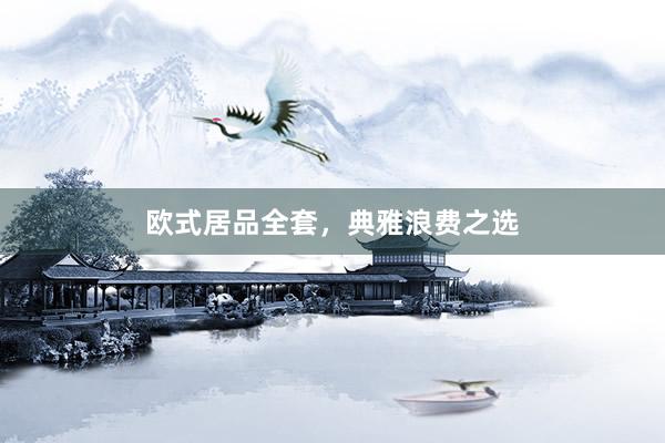 欧式居品全套，典雅浪费之选
