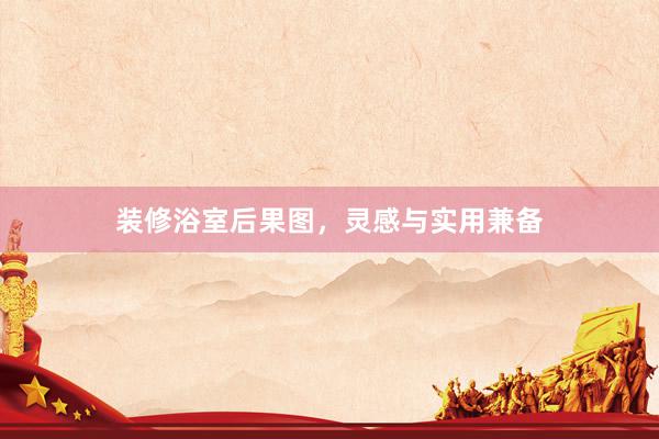 装修浴室后果图，灵感与实用兼备