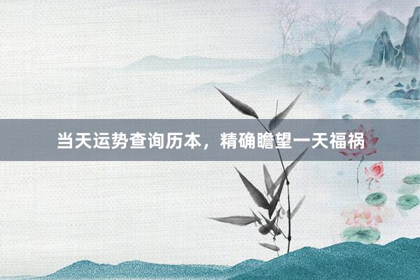 当天运势查询历本，精确瞻望一天福祸
