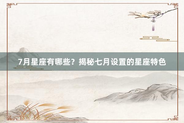 7月星座有哪些？揭秘七月设置的星座特色