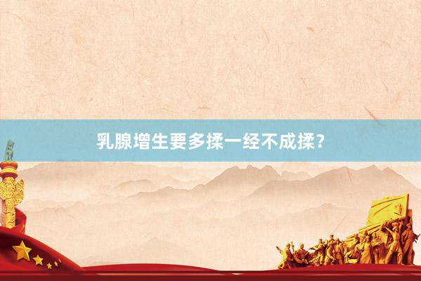 乳腺增生要多揉一经不成揉？