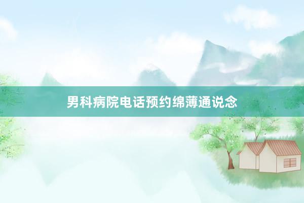 男科病院电话预约绵薄通说念